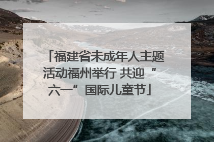 福建省未成年人主题活动福州举行 共迎“六一”国际儿童节