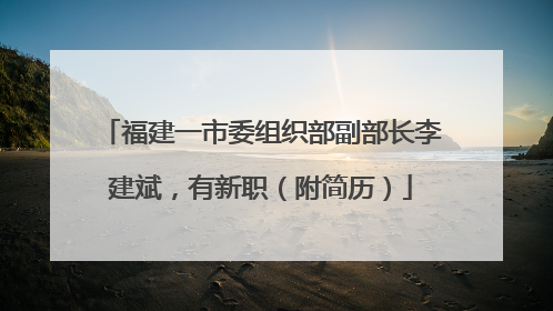 福建一市委组织部副部长李建斌，有新职（附简历）
