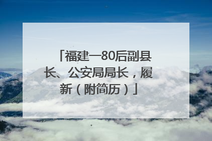 福建一80后副县长、公安局局长，履新（附简历）