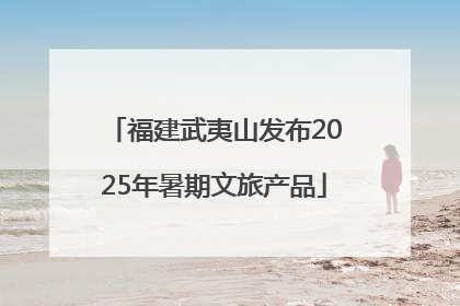 福建武夷山发布2025年暑期文旅产品