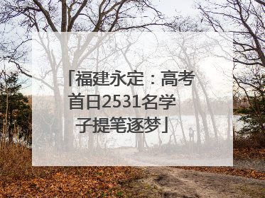福建永定：高考首日2531名学子提笔逐梦