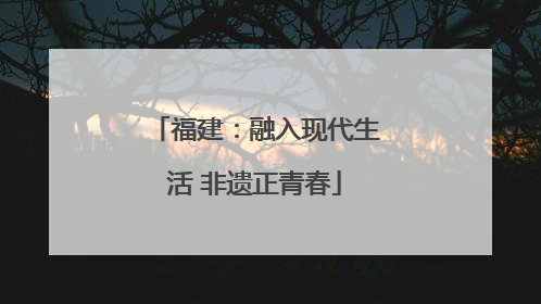 福建：融入现代生活 非遗正青春