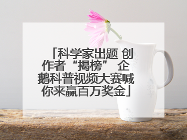 科学家出题 创作者“揭榜” 企鹅科普视频大赛喊你来赢百万奖金