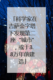 科学家在吉萨金字塔下发现第二座“城市”,或于3.8万年前建造
