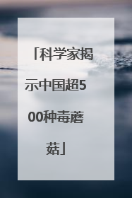 科学家揭示中国超500种毒蘑菇