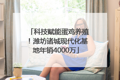 科技赋能蛋鸡养殖！潍坊诸城现代化基地年销4000万