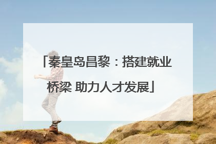 秦皇岛昌黎：搭建就业桥梁 助力人才发展