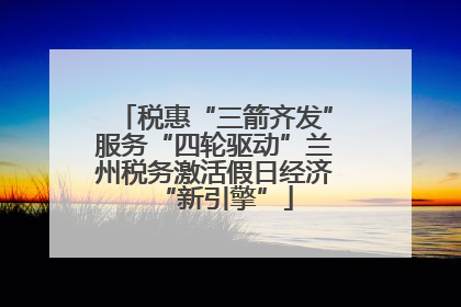 税惠“三箭齐发”服务“四轮驱动”兰州税务激活假日经济“新引擎”