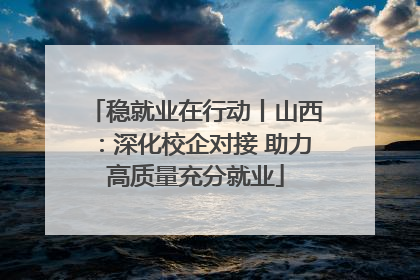 稳就业在行动丨山西：深化校企对接 助力高质量充分就业