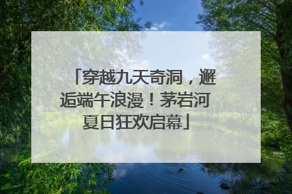 穿越九天奇洞，邂逅端午浪漫！茅岩河夏日狂欢启幕
