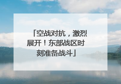 空战对抗，激烈展开！东部战区时刻准备战斗