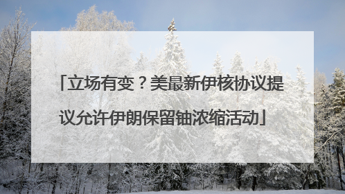 立场有变？美最新伊核协议提议允许伊朗保留铀浓缩活动