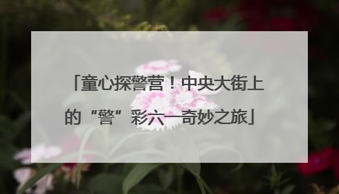 童心探警营！中央大街上的“警”彩六一奇妙之旅