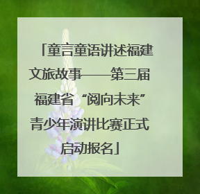 童言童语讲述福建文旅故事——第三届福建省“阅向未来”青少年演讲比赛正式启动报名