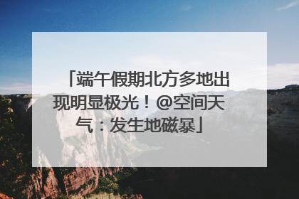 端午假期北方多地出现明显极光！@空间天气：发生地磁暴