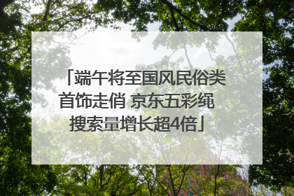 端午将至国风民俗类首饰走俏 京东五彩绳搜索量增长超4倍