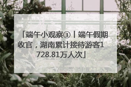 端午小观察③丨端午假期收官，湖南累计接待游客1728.81万人次