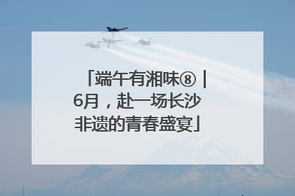 端午有湘味⑧｜6月，赴一场长沙非遗的青春盛宴