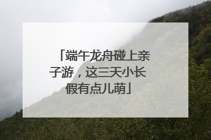 端午龙舟碰上亲子游，这三天小长假有点儿萌