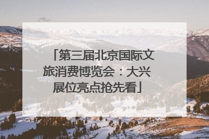 第三届北京国际文旅消费博览会：大兴展位亮点抢先看