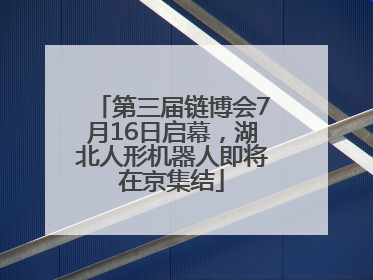 第三届链博会7月16日启幕，湖北人形机器人即将在京集结