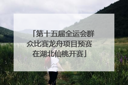 第十五届全运会群众比赛龙舟项目预赛在湖北仙桃开赛