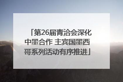 第26届青洽会深化中墨合作 主宾国墨西哥系列活动有序推进