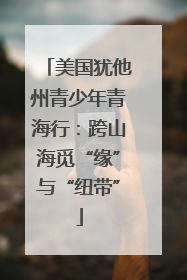 美国犹他州青少年青海行：跨山海觅“缘”与“纽带”