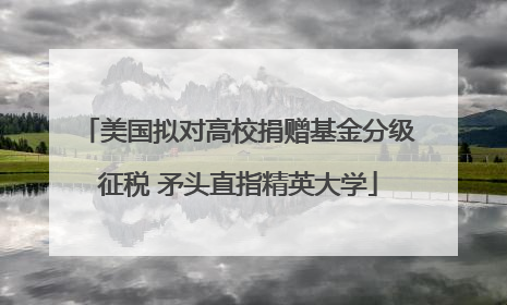 美国拟对高校捐赠基金分级征税 矛头直指精英大学