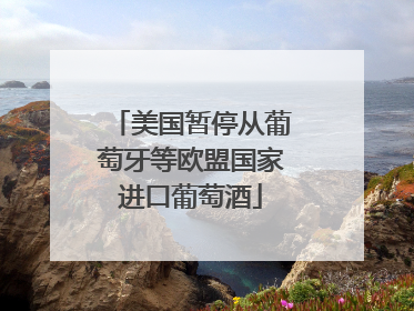 美国暂停从葡萄牙等欧盟国家进口葡萄酒