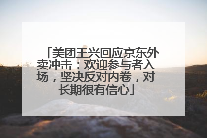 美团王兴回应京东外卖冲击：欢迎参与者入场，坚决反对内卷，对长期很有信心