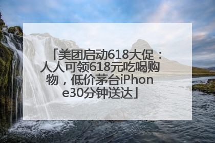 美团启动618大促：人人可领618元吃喝购物，低价茅台iPhone30分钟送达