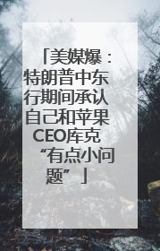 美媒爆：特朗普中东行期间承认自己和苹果CEO库克“有点小问题”