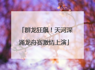 群龙狂飙！天河深涌龙舟赛激情上演