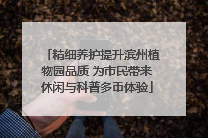 精细养护提升滨州植物园品质 为市民带来休闲与科普多重体验