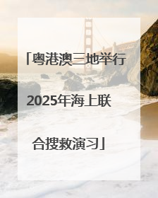 粤港澳三地举行2025年海上联合搜救演习