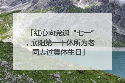 红心向党迎“七一”，襄阳第一干休所为老同志过集体生日