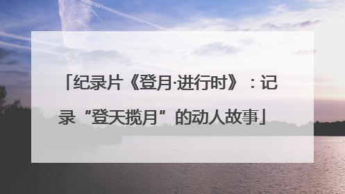 纪录片《登月·进行时》：记录“登天揽月”的动人故事