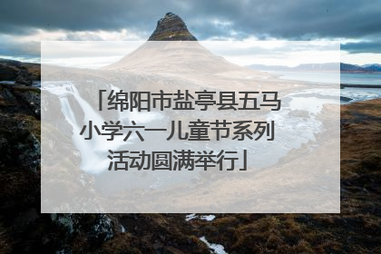 绵阳市盐亭县五马小学六一儿童节系列活动圆满举行