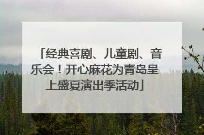 经典喜剧、儿童剧、音乐会！开心麻花为青岛呈上盛夏演出季活动