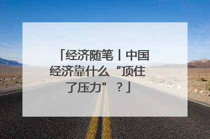 经济随笔丨中国经济靠什么“顶住了压力”？