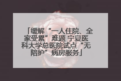 缓解“一人住院、全家受累”难题 宁夏医科大学总医院试点“无陪护”病房服务