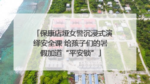 保康店垭女警沉浸式演绎安全课 给孩子们的暑假加道“平安锁”
