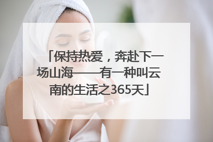 保持热爱，奔赴下一场山海——有一种叫云南的生活之365天