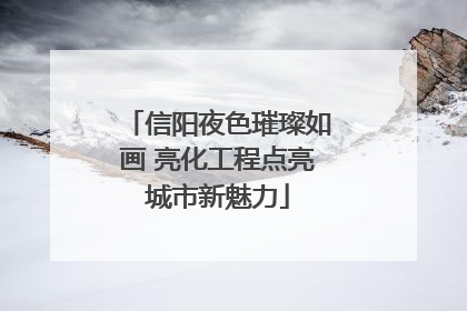 信阳夜色璀璨如画 亮化工程点亮城市新魅力