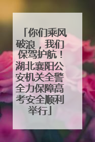 你们乘风破浪，我们保驾护航！湖北襄阳公安机关全警全力保障高考安全顺利举行