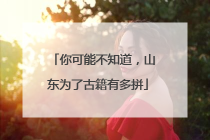 你可能不知道，山东为了古籍有多拼