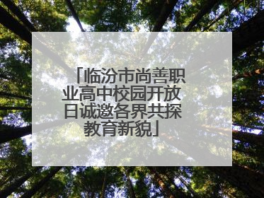 临汾市尚善职业高中校园开放日诚邀各界共探教育新貌
