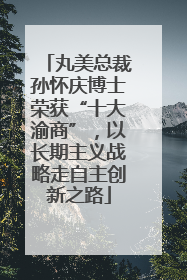 丸美总裁孙怀庆博士荣获“十大渝商”，以长期主义战略走自主创新之路
