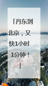 丹东到北京，又快1小时1分钟！